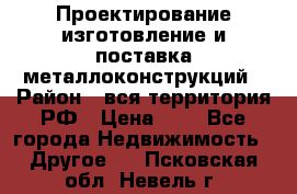 Проектирование,изготовление и поставка металлоконструкций › Район ­ вся территория РФ › Цена ­ 1 - Все города Недвижимость » Другое   . Псковская обл.,Невель г.